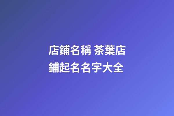 店鋪名稱 茶葉店鋪起名名字大全